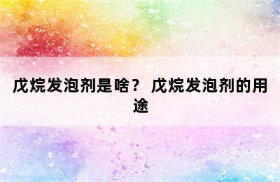 戊烷发泡剂是啥？ 戊烷发泡剂的用途